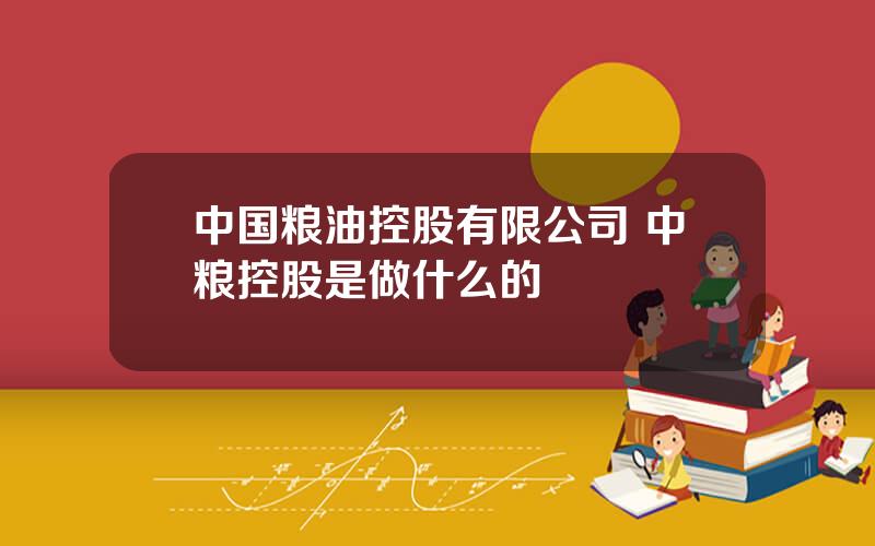 中国粮油控股有限公司 中粮控股是做什么的